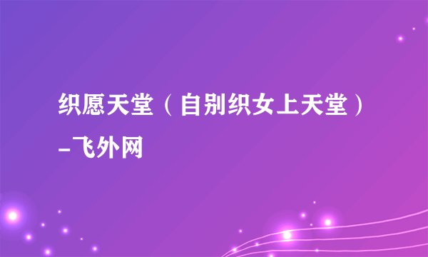 织愿天堂（自别织女上天堂）-飞外网