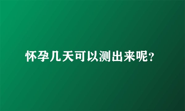 怀孕几天可以测出来呢？