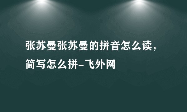 张苏曼张苏曼的拼音怎么读，简写怎么拼-飞外网