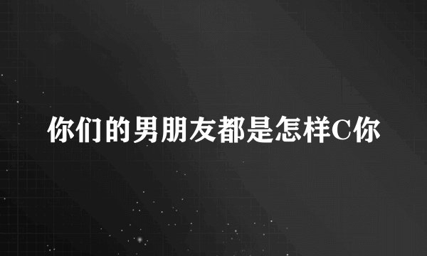 你们的男朋友都是怎样C你