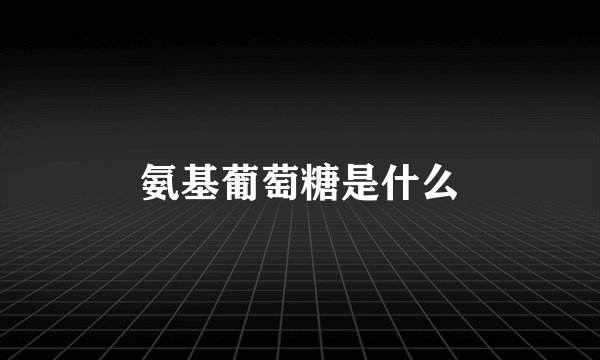 氨基葡萄糖是什么