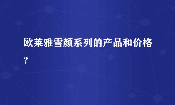 欧莱雅雪颜系列的产品和价格?