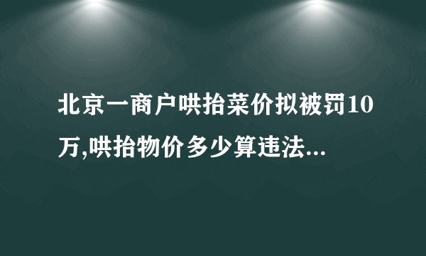 北京一商户哄抬菜价拟被罚10万,哄抬物价多少算违法-飞外网