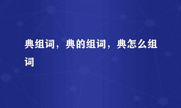 典组词，典的组词，典怎么组词