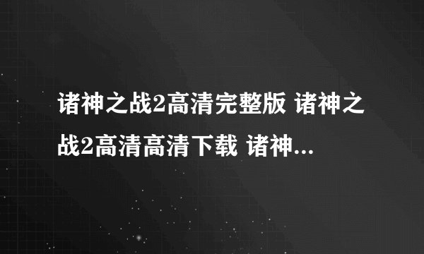 诸神之战2高清完整版 诸神之战2高清高清下载 诸神之战2百度影音