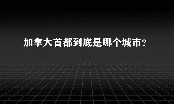 加拿大首都到底是哪个城市？