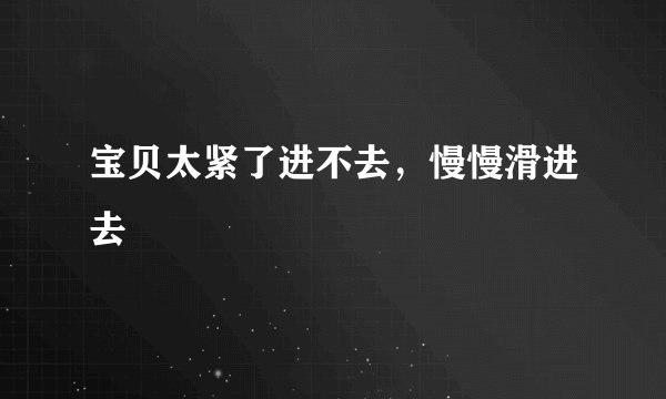 宝贝太紧了进不去,慢慢滑进去
