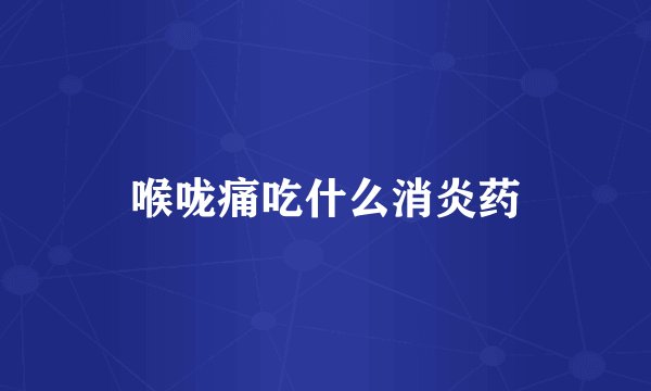 喉咙痛吃什么消炎药