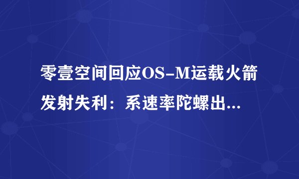零壹空间回应OS-M运载火箭发射失利:系速率陀螺出现故障-飞外
