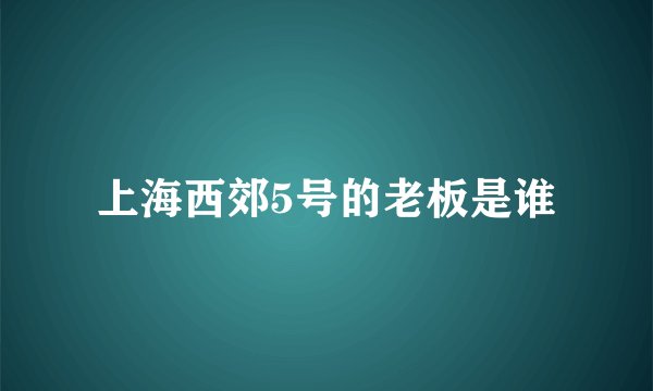 上海西郊5号的老板是谁