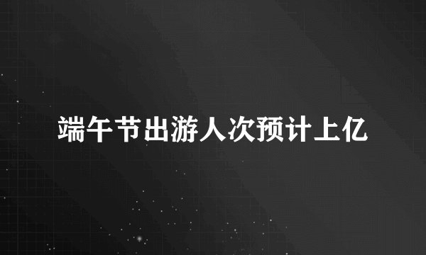 端午节出游人次预计上亿