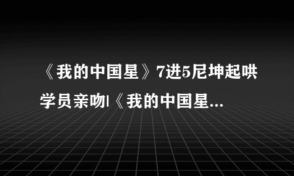 《我的中国星》7进5尼坤起哄学员亲吻|《我的中国星》|尼坤|湖北卫视_飞外网