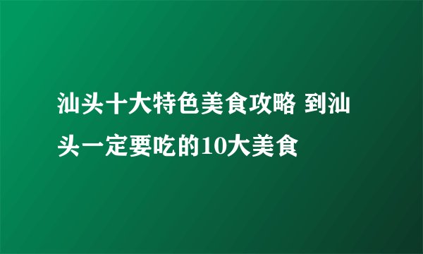 汕头十大特色美食攻略 到汕头一定要吃的10大美食