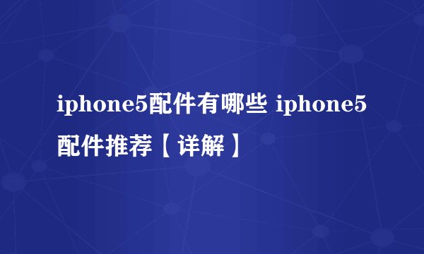 iphone5配件有哪些 iphone5配件推荐【详解】