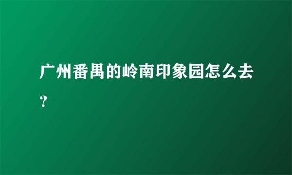 广州番禺的岭南印象园怎么去？