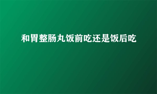 和胃整肠丸饭前吃还是饭后吃
