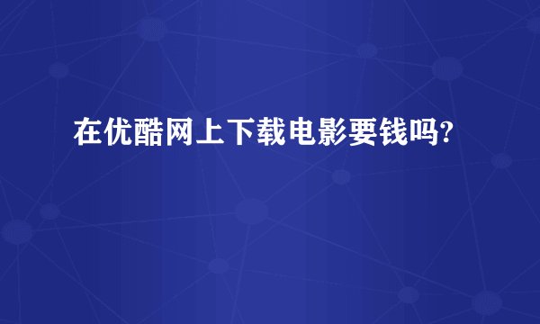 在优酷网上下载电影要钱吗?