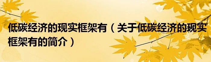 低碳经济的现实框架有（关于低碳经济的现实框架有的简介）