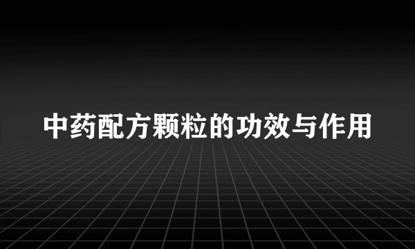 中药配方颗粒的功效与作用