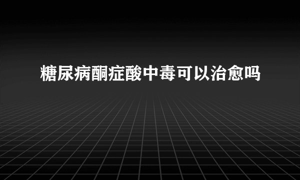 糖尿病酮症酸中毒可以治愈吗