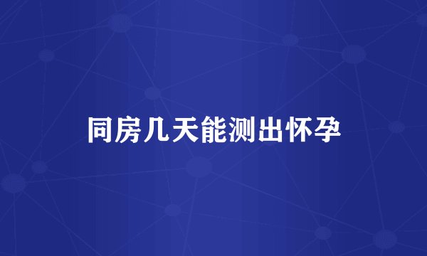 同房几天能测出怀孕