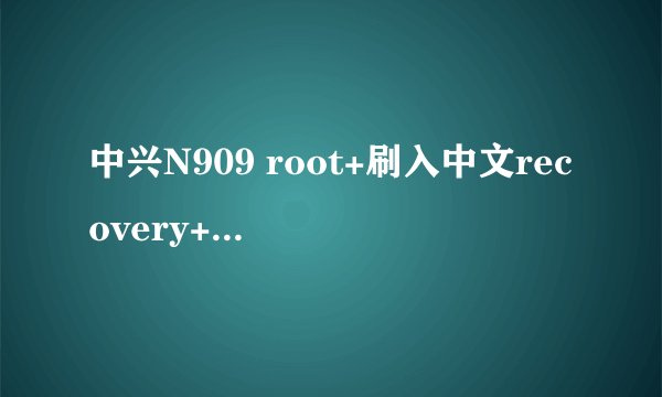 中兴N909 root+刷入中文recovery+刷rom教程