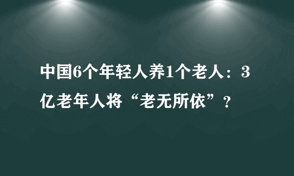 中国6个年轻人养1个老人：3亿老年人将“老无所依”？