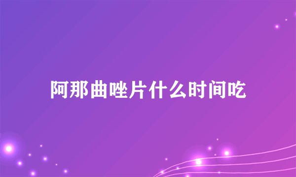 阿那曲唑片什么时间吃