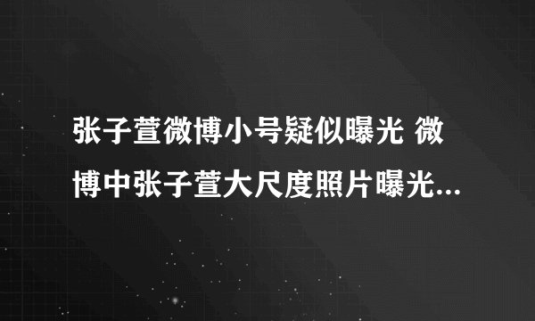 张子萱微博小号疑似曝光 微博中张子萱大尺度照片曝光_飞外网