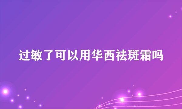 过敏了可以用华西祛斑霜吗