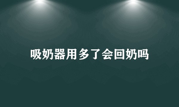 吸奶器用多了会回奶吗