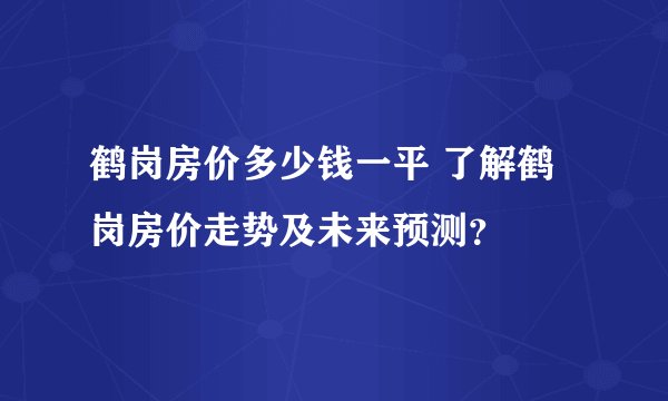 鹤岗房价多少钱一平 了解鹤岗房价走势及未来预测？