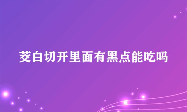 茭白切开里面有黑点能吃吗