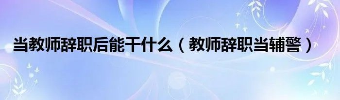 当教师辞职后能干什么（教师辞职当辅警）