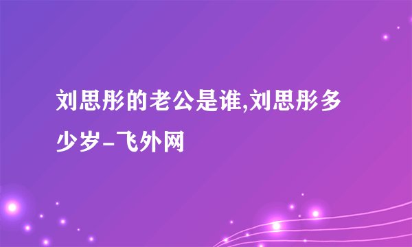 刘思彤的老公是谁,刘思彤多少岁-飞外网
