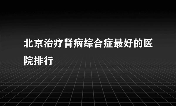 北京治疗肾病综合症最好的医院排行