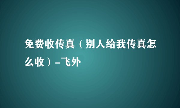 免费收传真（别人给我传真怎么收）-飞外