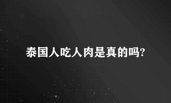 泰国人吃人肉是真的吗?