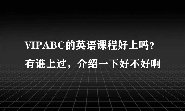 VIPABC的英语课程好上吗？有谁上过，介绍一下好不好啊