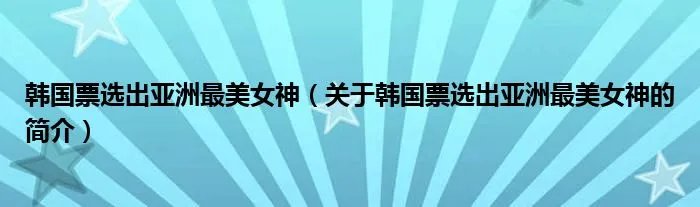 韩国票选出亚洲最美女神（关于韩国票选出亚洲最美女神的简介）