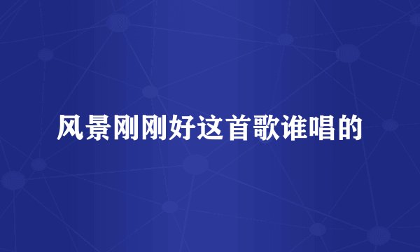 风景刚刚好这首歌谁唱的