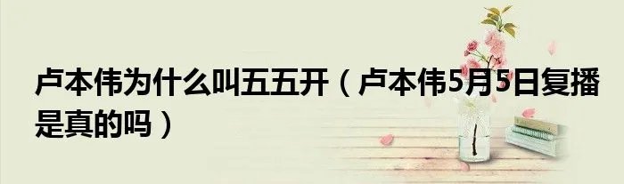 卢本伟为什么叫五五开（卢本伟5月5日复播是真的吗）