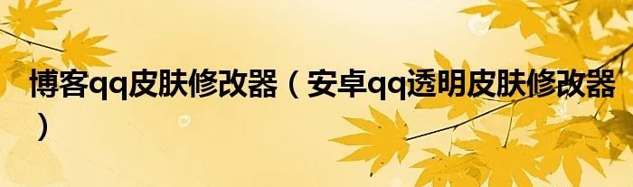 博客qq皮肤修改器（安卓qq透明皮肤修改器）