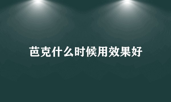 芭克什么时候用效果好