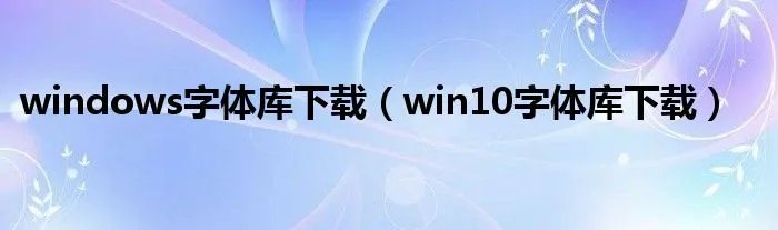 windows字体库下载(win10字体库下载)