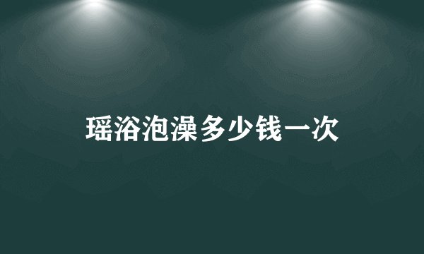 瑶浴泡澡多少钱一次