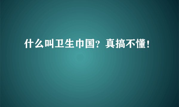 什么叫卫生巾国?真搞不懂!
