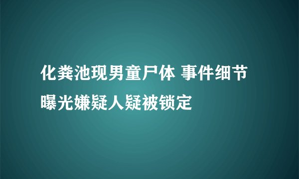 化粪池现男童尸体 事件细节曝光嫌疑人疑被锁定