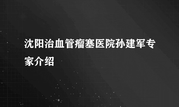 沈阳治血管瘤塞医院孙建军专家介绍