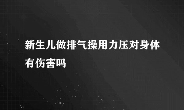 新生儿做排气操用力压对身体有伤害吗
